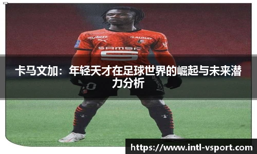 卡马文加：年轻天才在足球世界的崛起与未来潜力分析
