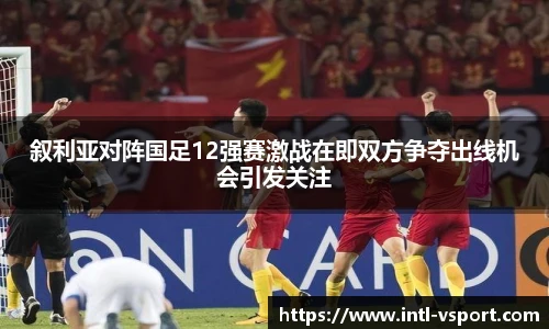 叙利亚对阵国足12强赛激战在即双方争夺出线机会引发关注