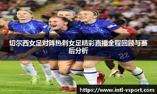 切尔西女足对阵热刺女足精彩直播全程回顾与赛后分析