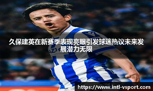 久保建英在新赛季表现亮眼引发球迷热议未来发展潜力无限
