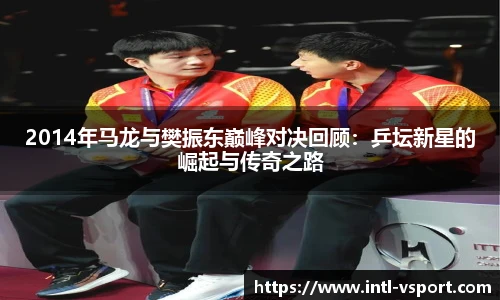 2014年马龙与樊振东巅峰对决回顾:乒坛新星的崛起与传奇之路